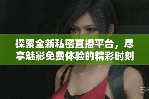 探索全新私密直播平台，尽享魅影免费体验的精彩时刻