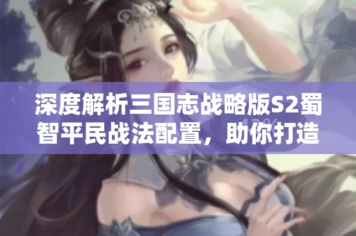 深度解析三国志战略版S2蜀智平民战法配置，助你打造超强阵容秘籍
