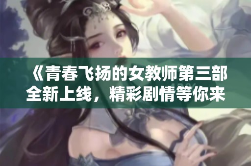 《青春飞扬的女教师第三部全新上线，精彩剧情等你来追》