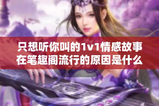 只想听你叫的1v1情感故事在笔趣阁流行的原因是什么