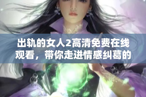 出轨的女人2高清免费在线观看，带你走进情感纠葛的复杂世界