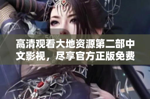 高清观看大地资源第二部中文影视，尽享官方正版免费观看体验