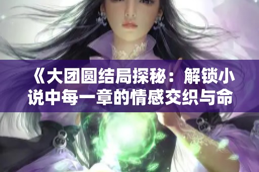 《大团圆结局探秘：解锁小说中每一章的情感交织与命运纠葛》