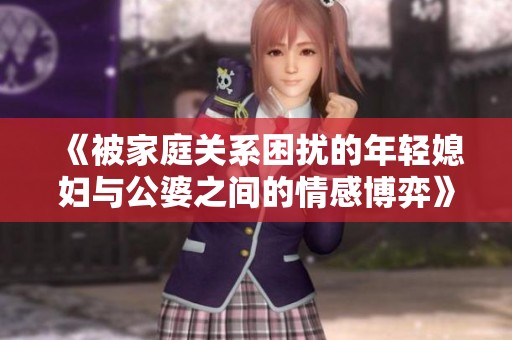 《被家庭关系困扰的年轻媳妇与公婆之间的情感博弈》
