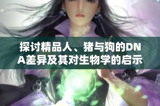 探讨精品人、猪与狗的DNA差异及其对生物学的启示
