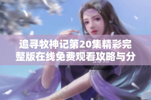 追寻牧神记第20集精彩完整版在线免费观看攻略与分享