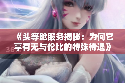 《头等舱服务揭秘：为何它享有无与伦比的特殊待遇》