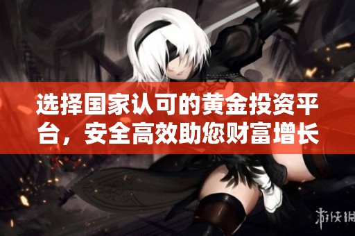 选择国家认可的黄金投资平台，安全高效助您财富增长