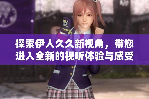 探索伊人久久新视角，带您进入全新的视听体验与感受