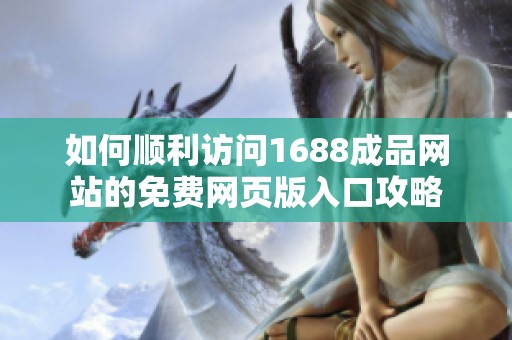 如何顺利访问1688成品网站的免费网页版入口攻略