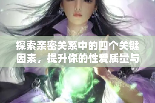 探索亲密关系中的四个关键因素，提升你的性爱质量与幸福感