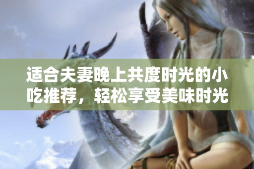 适合夫妻晚上共度时光的小吃推荐，轻松享受美味时光！