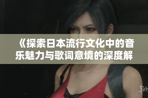《探索日本流行文化中的音乐魅力与歌词意境的深度解析》