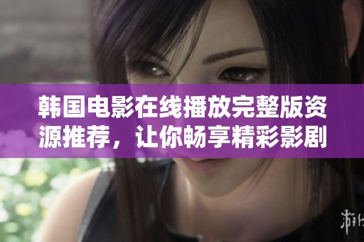 韩国电影在线播放完整版资源推荐，让你畅享精彩影剧之旅