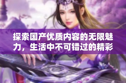 探索国产优质内容的无限魅力，生活中不可错过的精彩瞬间