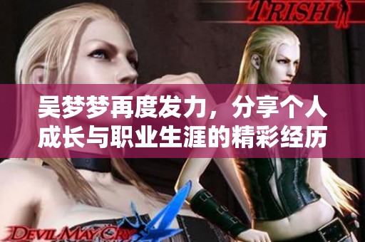 吴梦梦再度发力，分享个人成长与职业生涯的精彩经历与反思