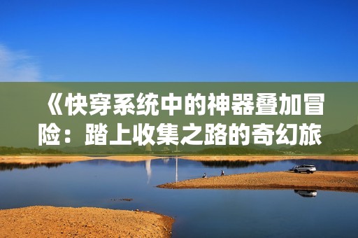 《快穿系统中的神器叠加冒险：踏上收集之路的奇幻旅程》