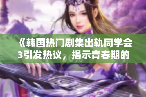 《韩国热门剧集出轨同学会3引发热议，揭示青春期的复杂关系与情感纠葛》