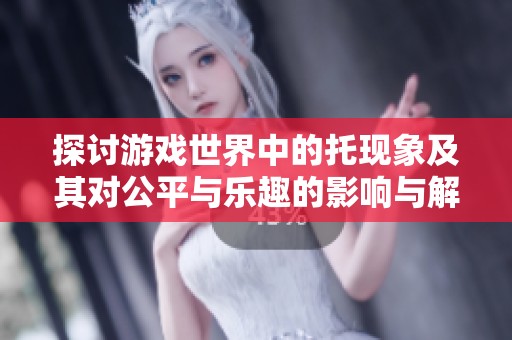 探讨游戏世界中的托现象及其对公平与乐趣的影响与解决办法