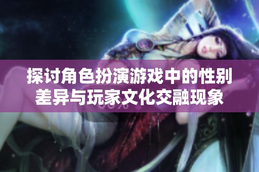 探讨角色扮演游戏中的性别差异与玩家文化交融现象
