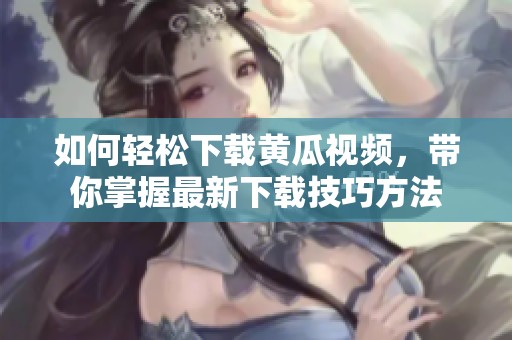 如何轻松下载黄瓜视频，带你掌握最新下载技巧方法