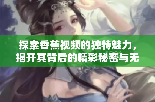 探索香蕉视频的独特魅力，揭开其背后的精彩秘密与无限可能性