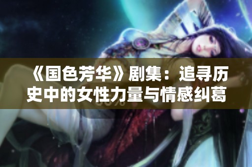 《国色芳华》剧集：追寻历史中的女性力量与情感纠葛之旅