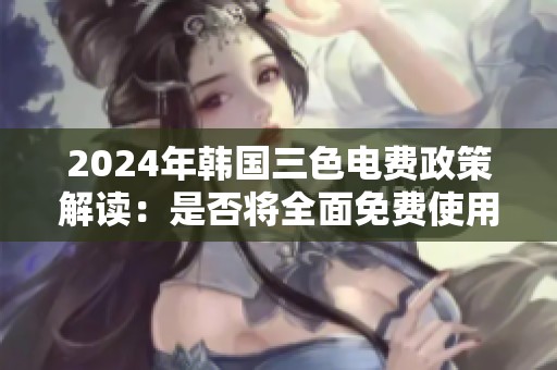 2024年韩国三色电费政策解读：是否将全面免费使用电力