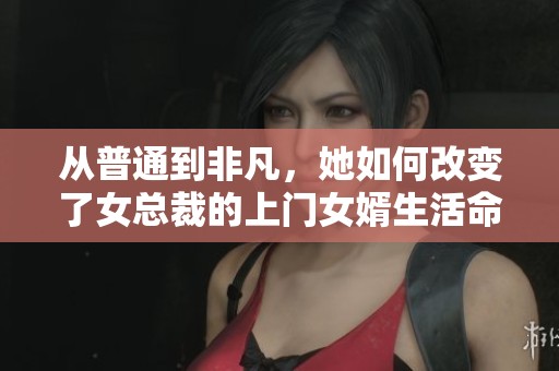 从普通到非凡，她如何改变了女总裁的上门女婿生活命运