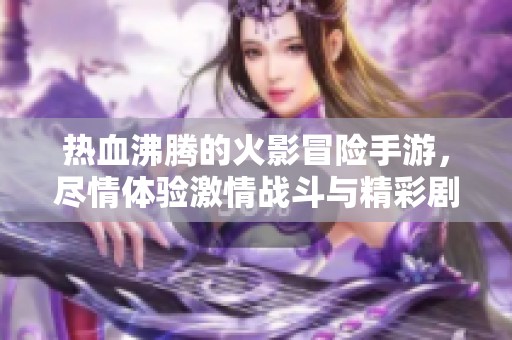 热血沸腾的火影冒险手游，尽情体验激情战斗与精彩剧情