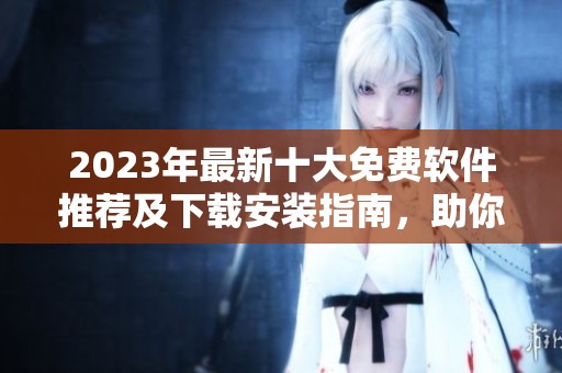 2023年最新十大免费软件推荐及下载安装指南，助你高效办公与娱乐