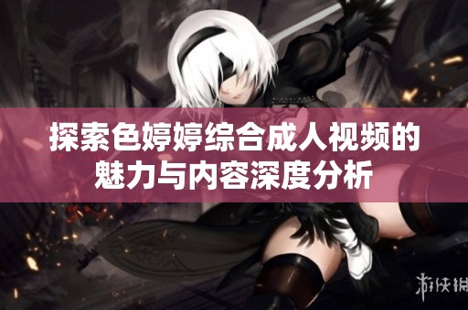 探索色婷婷综合成人视频的魅力与内容深度分析