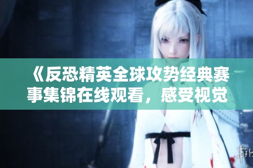 《反恐精英全球攻势经典赛事集锦在线观看，感受视觉震撼与游戏魅力》