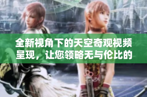 全新视角下的天空奇观视频呈现，让您领略无与伦比的自然之美