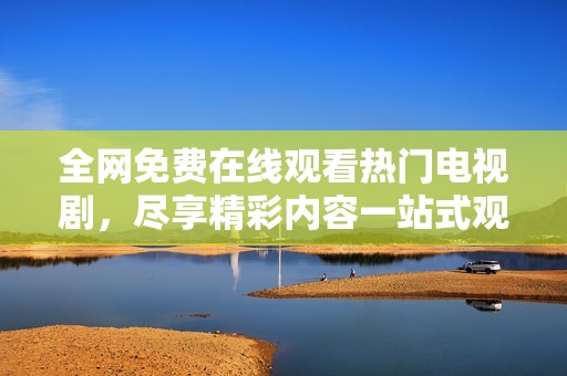 全网免费在线观看热门电视剧，尽享精彩内容一站式观看体验