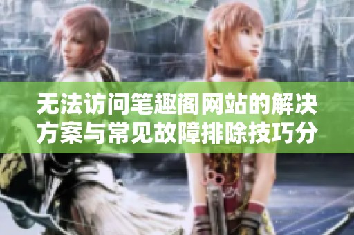 无法访问笔趣阁网站的解决方案与常见故障排除技巧分享