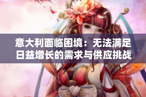 意大利面临困境：无法满足日益增长的需求与供应挑战