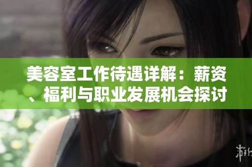 美容室工作待遇详解：薪资、福利与职业发展机会探讨