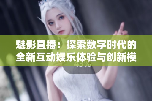 魅影直播：探索数字时代的全新互动娱乐体验与创新模式