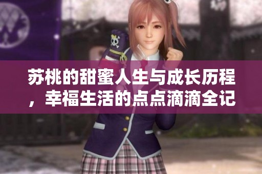 苏桃的甜蜜人生与成长历程，幸福生活的点点滴滴全记录