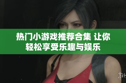 热门小游戏推荐合集 让你轻松享受乐趣与娱乐
