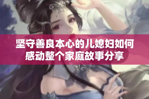 坚守善良本心的儿媳妇如何感动整个家庭故事分享