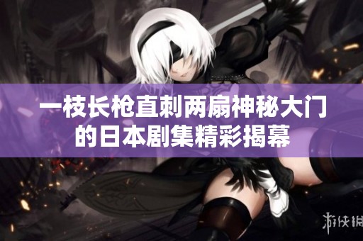 一枝长枪直刺两扇神秘大门的日本剧集精彩揭幕