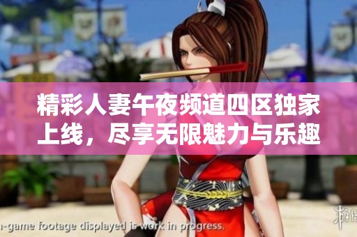 精彩人妻午夜频道四区独家上线，尽享无限魅力与乐趣
