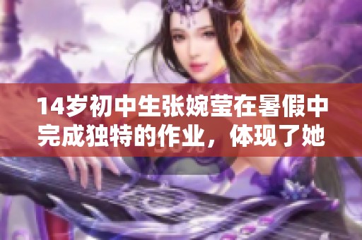 14岁初中生张婉莹在暑假中完成独特的作业，体现了她的才华与创意
