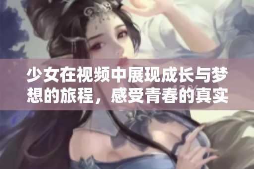 少女在视频中展现成长与梦想的旅程，感受青春的真实与纯粹