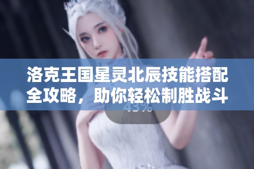洛克王国星灵北辰技能搭配全攻略，助你轻松制胜战斗场景