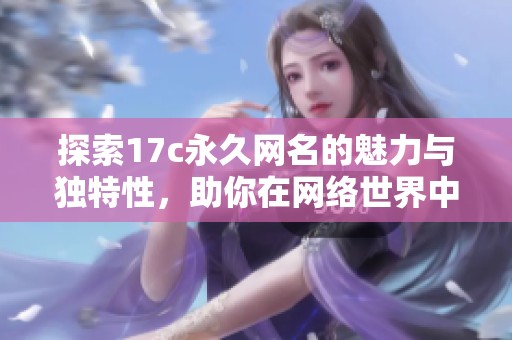 探索17c永久网名的魅力与独特性，助你在网络世界中脱颖而出