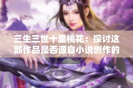 三生三世十里桃花：探讨这部作品是否源自小说创作的背后故事