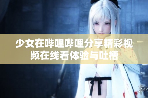 少女在哔哩哔哩分享精彩视频在线看体验与吐槽